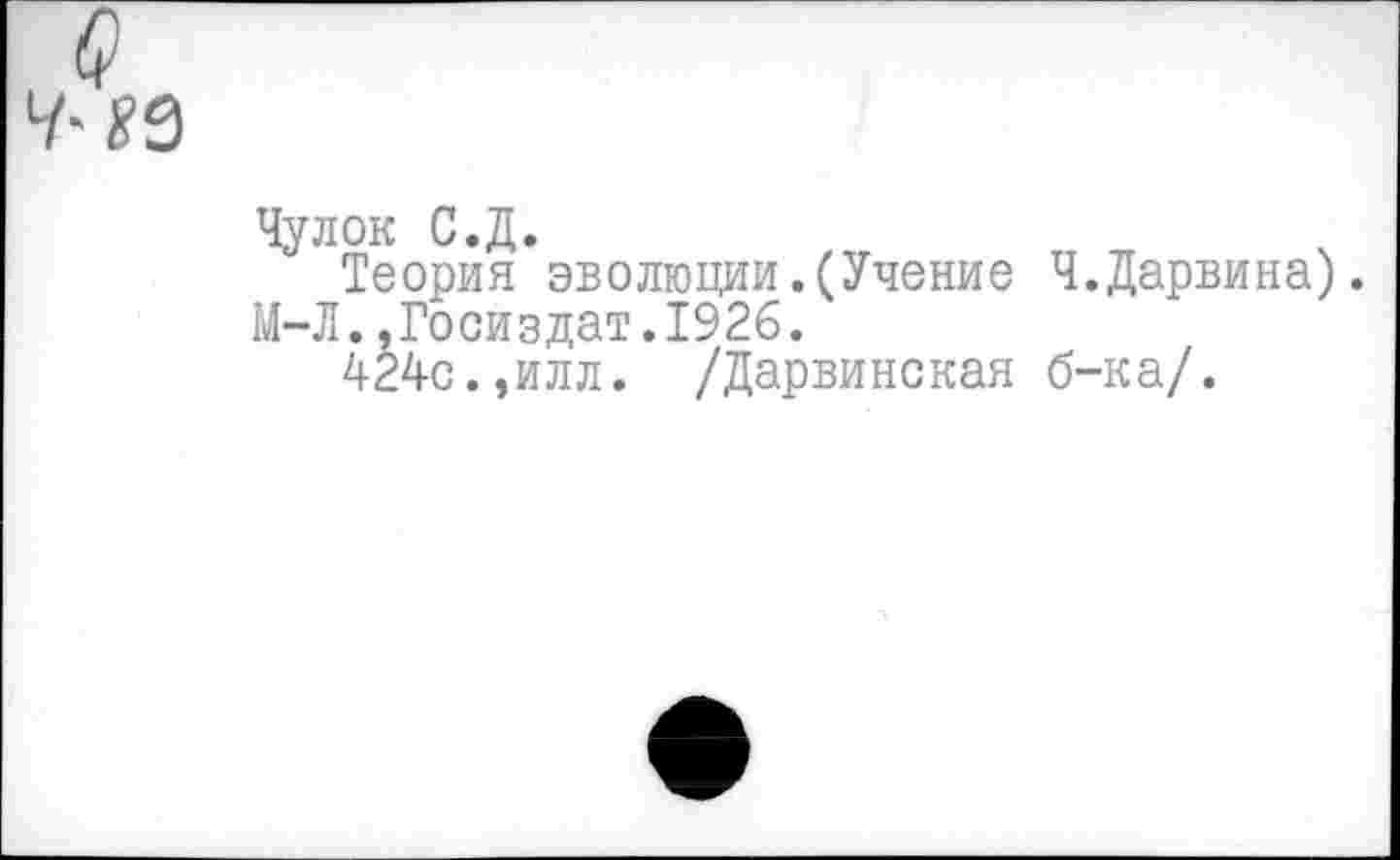 ﻿Чулок С.Д.
Теория эволюции.(Учение Ч.Дарвина).
М-Л.»Госиздат.1926.
424с.,илл. /Дарвинская б-ка/.